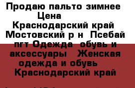 Продаю пальто зимнее › Цена ­ 2 000 - Краснодарский край, Мостовский р-н, Псебай пгт Одежда, обувь и аксессуары » Женская одежда и обувь   . Краснодарский край